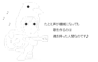 たとえ声が機械になっても歌を作るのは魂を持った人間なのです♪